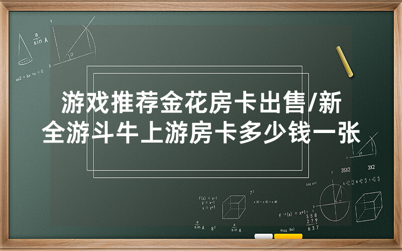 游戏推荐金花房卡出售/新全游斗牛上游房卡多少钱一张