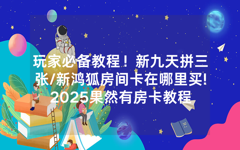 玩家必备教程！新九天拼三张/新鸿狐房间卡在哪里买!2025果然有房卡教程