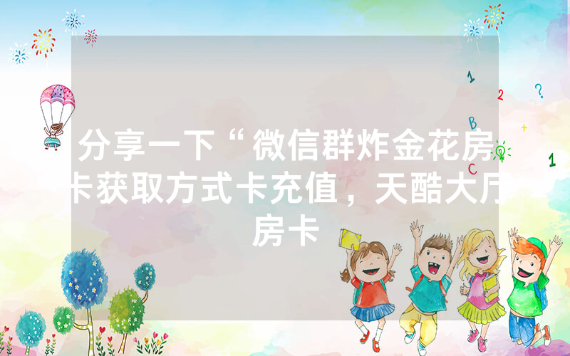 分享一下“微信群炸金花房卡获取方式卡充值，天酷大厅房卡