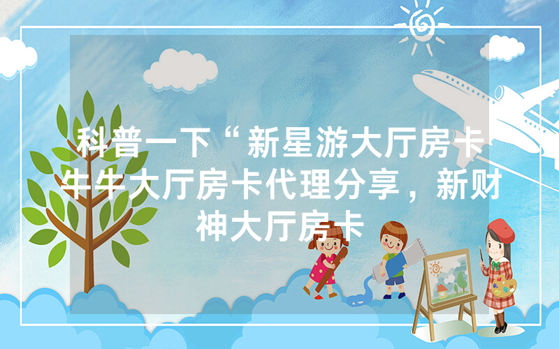 科普一下“新星游大厅房卡牛牛大厅房卡代理分享，新财神大厅房卡