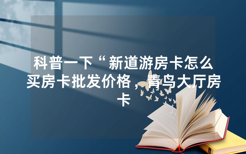 科普一下“新道游房卡怎么买房卡批发价格，青鸟大厅房卡