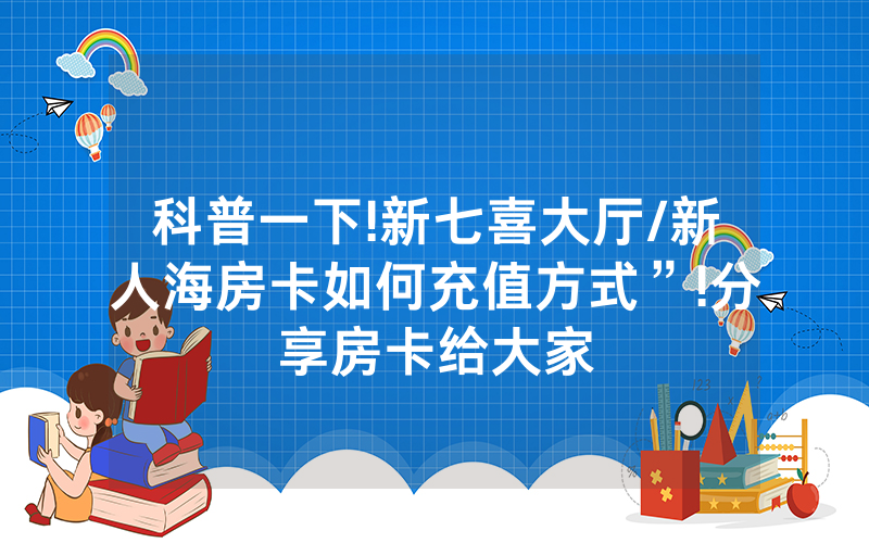 科普一下!新七喜大厅/新人海房卡如何充值方式”!分享房卡给大家