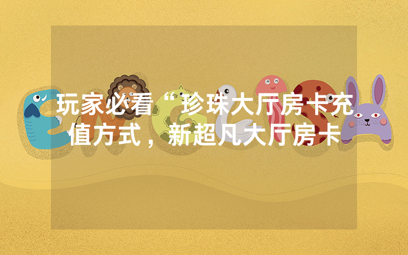玩家必看“珍珠大厅房卡充值方式，新超凡大厅房卡