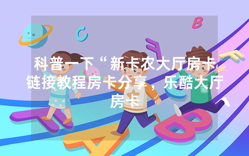 科普一下“新卡农大厅房卡链接教程房卡分享，乐酷大厅房卡