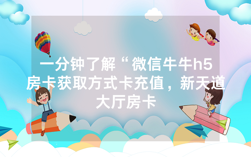 一分钟了解“微信牛牛h5房卡获取方式卡充值，新天道大厅房卡