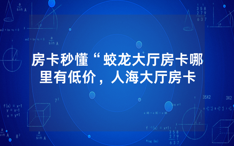 房卡秒懂“蛟龙大厅房卡哪里有低价，人海大厅房卡
