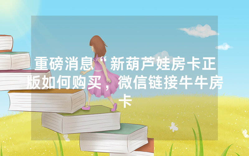重磅消息“新葫芦娃房卡正版如何购买，微信链接牛牛房卡