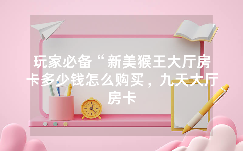玩家必备“新美猴王大厅房卡多少钱怎么购买，九天大厅房卡