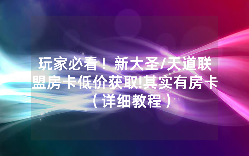 玩家必看！新大圣/天道联盟房卡低价获取!其实有房卡（详细教程）
