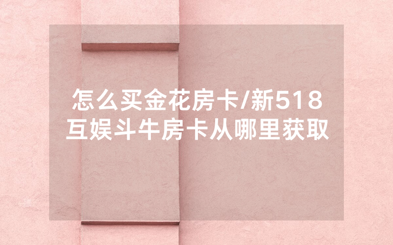 怎么买金花房卡/新518互娱斗牛房卡从哪里获取
