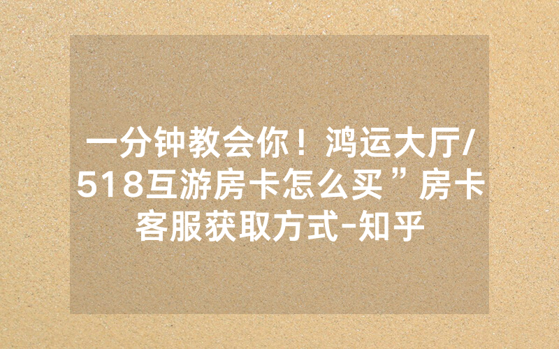 一分钟教会你！鸿运大厅/518互游房卡怎么买”房卡客服获取方式-知乎