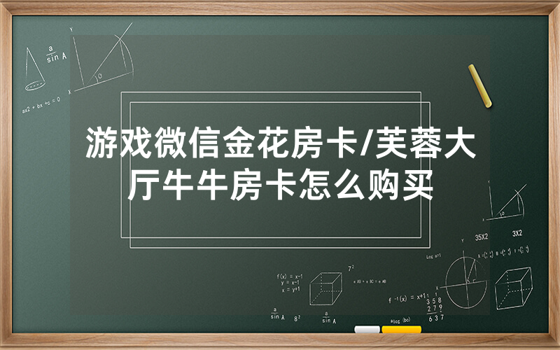 游戏微信金花房卡/芙蓉大厅牛牛房卡怎么购买