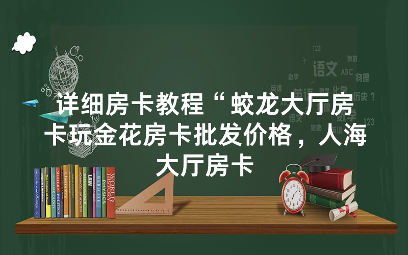 详细房卡教程“蛟龙大厅房卡玩金花房卡批发价格，人海大厅房卡