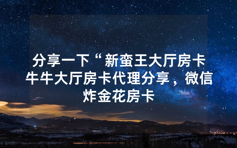 分享一下“新蛮王大厅房卡牛牛大厅房卡代理分享，微信炸金花房卡
