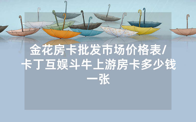 金花房卡批发市场价格表/卡丁互娱斗牛上游房卡多少钱一张