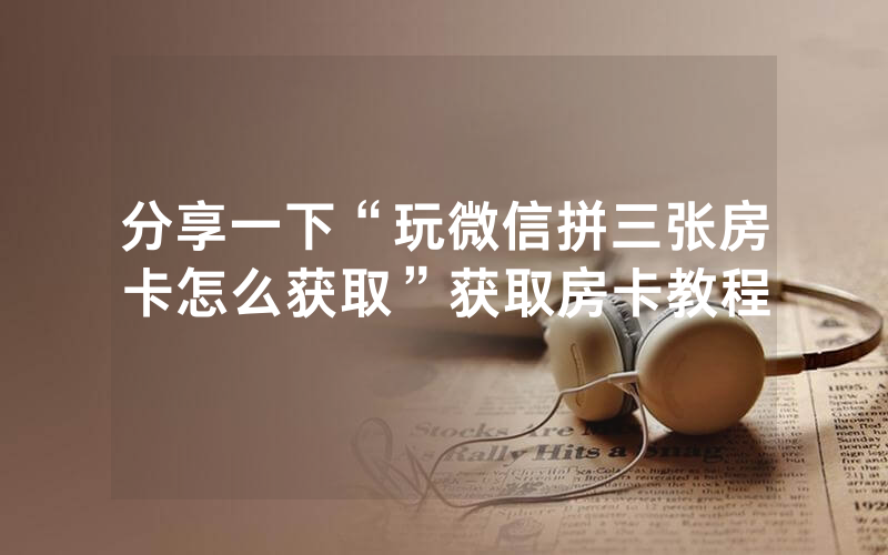 分享一下“玩微信拼三张房卡怎么获取”获取房卡教程
