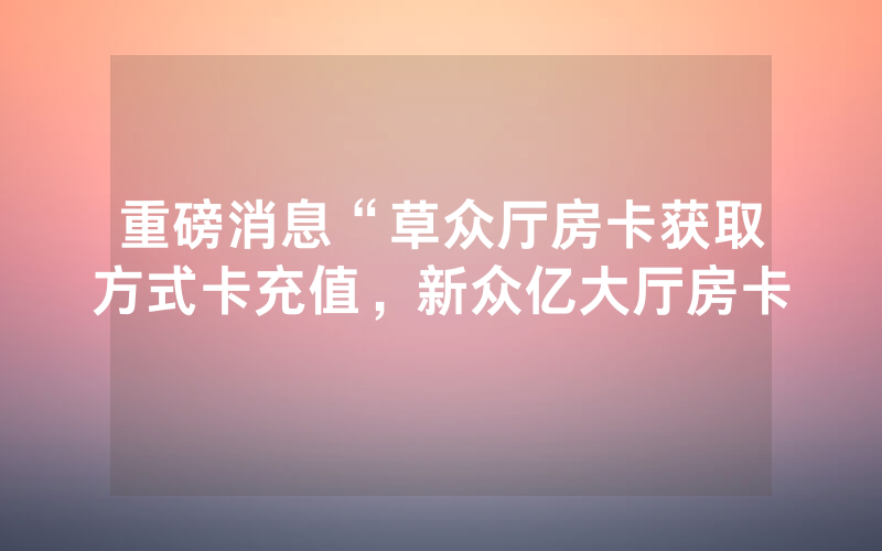 重磅消息“草众厅房卡获取方式卡充值，新众亿大厅房卡