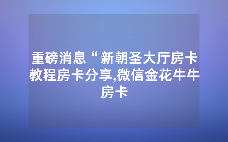 重磅消息“新朝圣大厅房卡教程房卡分享,微信金花牛牛房卡