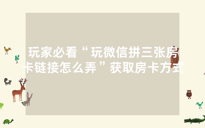 玩家必看“玩微信拼三张房卡链接怎么弄”获取房卡方式