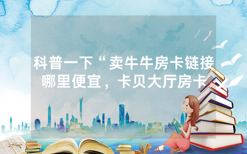 科普一下“卖牛牛房卡链接哪里便宜，卡贝大厅房卡