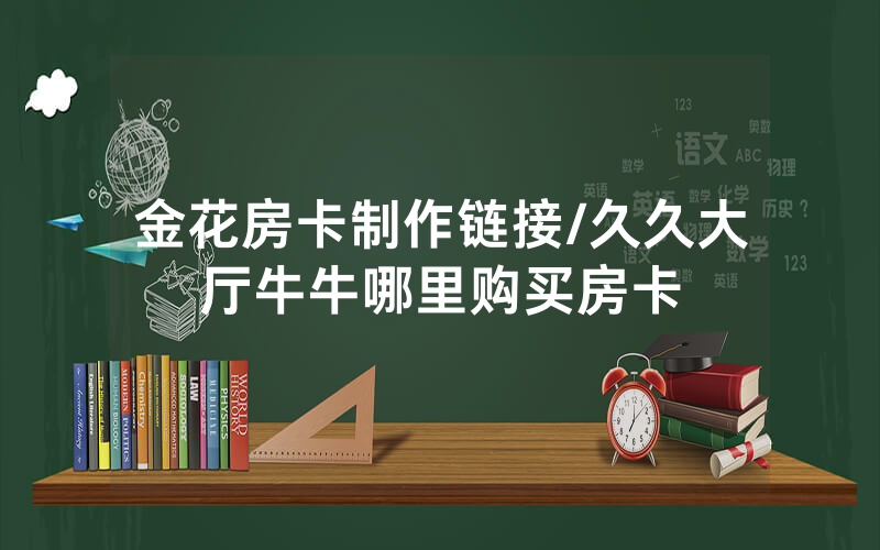 金花房卡制作链接/久久大厅牛牛哪里购买房卡