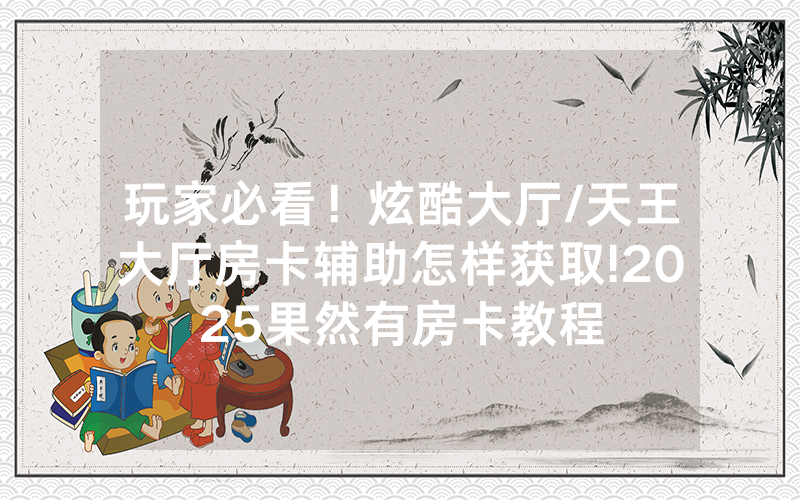 玩家必看！炫酷大厅/天王大厅房卡辅助怎样获取!2025果然有房卡教程