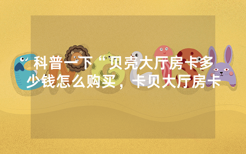 科普一下“贝壳大厅房卡多少钱怎么购买，卡贝大厅房卡
