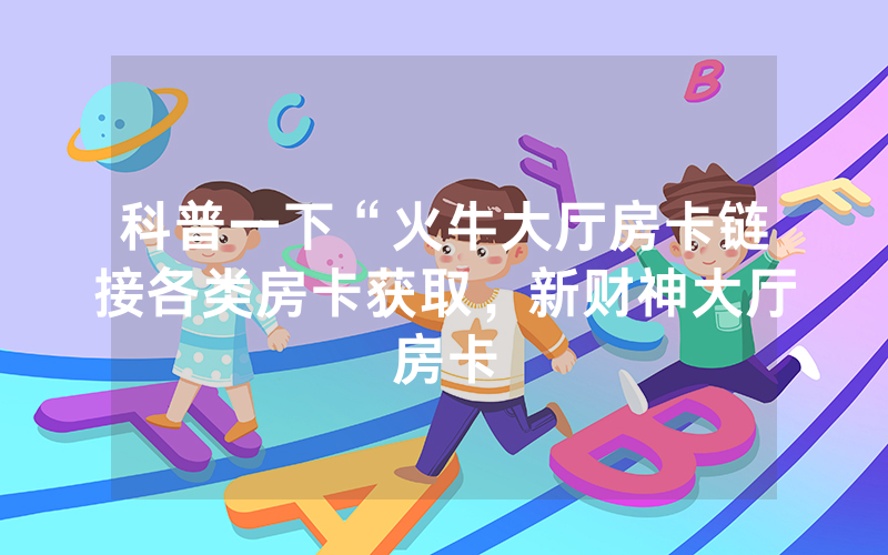 科普一下“火牛大厅房卡链接各类房卡获取，新财神大厅房卡