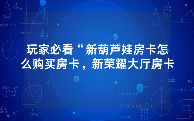 玩家必看“新葫芦娃房卡怎么购买房卡，新荣耀大厅房卡