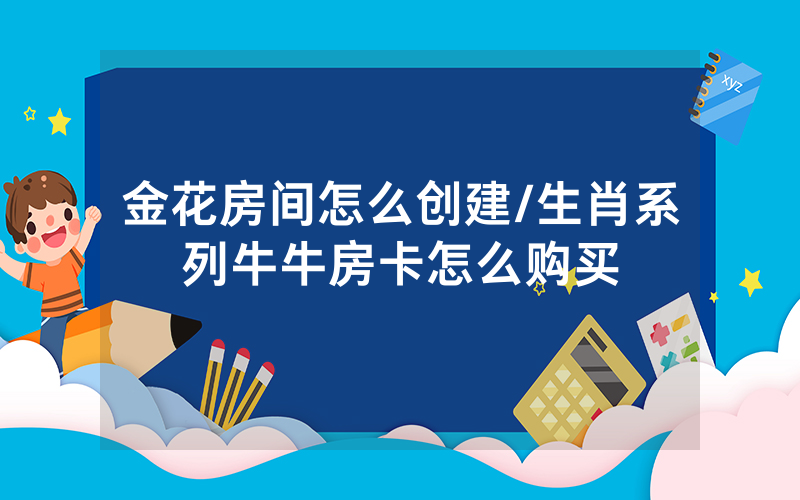 金花房间怎么创建/生肖系列牛牛房卡怎么购买