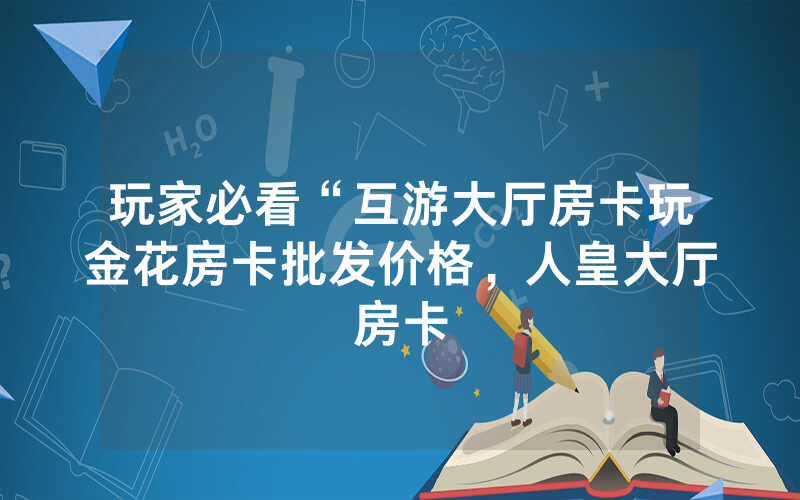 玩家必看“互游大厅房卡玩金花房卡批发价格，人皇大厅房卡