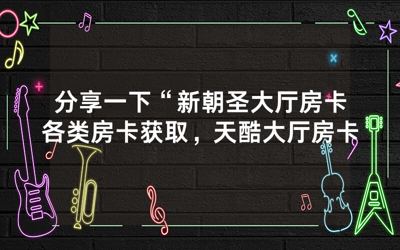 分享一下“新朝圣大厅房卡各类房卡获取，天酷大厅房卡