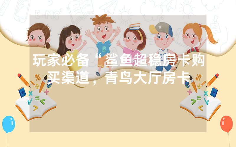 玩家必备“鲨鱼超稳房卡购买渠道，青鸟大厅房卡