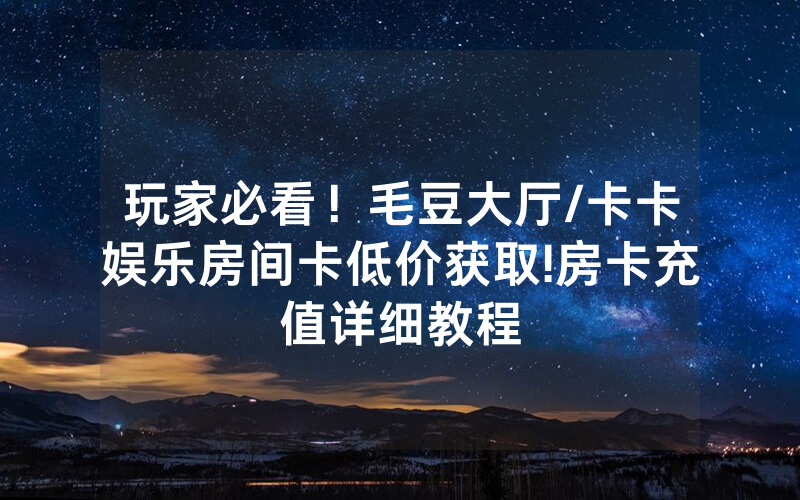 玩家必看！毛豆大厅/卡卡娱乐房间卡低价获取!房卡充值详细教程