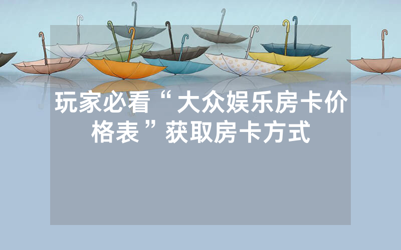 玩家必看“大众娱乐房卡价格表”获取房卡方式