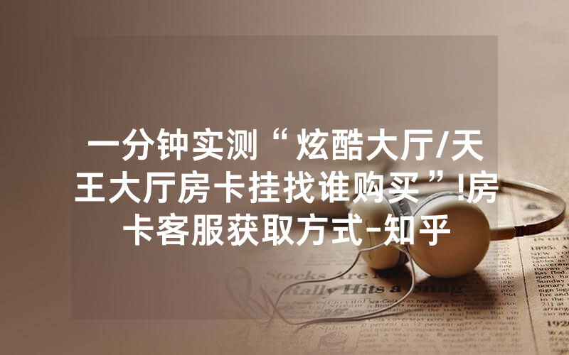 一分钟实测“炫酷大厅/天王大厅房卡挂找谁购买”!房卡客服获取方式-知乎