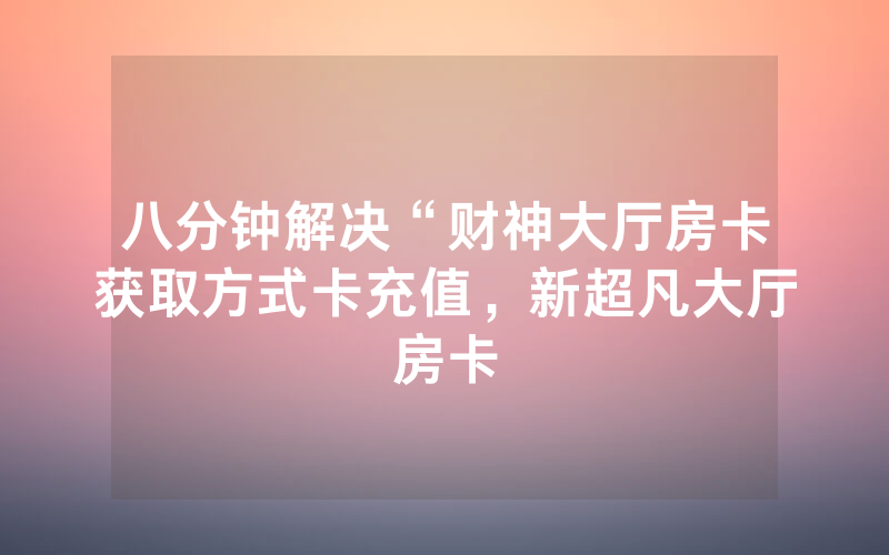 八分钟解决“财神大厅房卡获取方式卡充值，新超凡大厅房卡