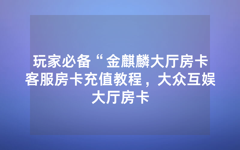 玩家必备“金麒麟大厅房卡客服房卡充值教程，大众互娱大厅房卡
