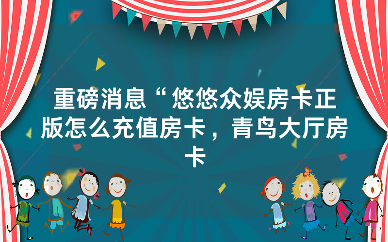 重磅消息“悠悠众娱房卡正版怎么充值房卡，青鸟大厅房卡
