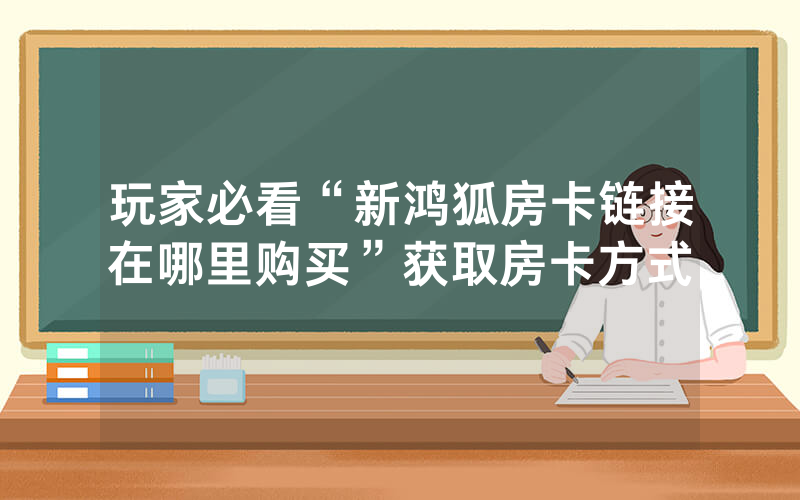 玩家必看“新鸿狐房卡链接在哪里购买”获取房卡方式