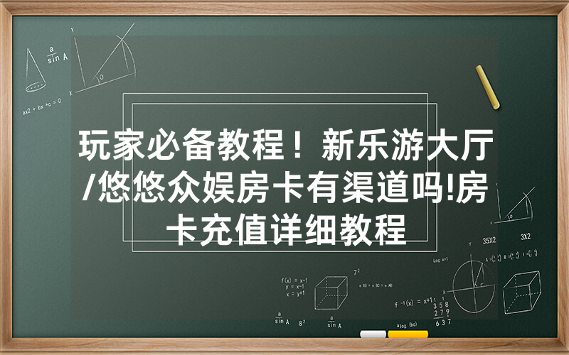 玩家必备教程！新乐游大厅/悠悠众娱房卡有渠道吗!房卡充值详细教程