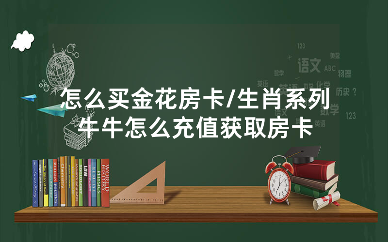 怎么买金花房卡/生肖系列牛牛怎么充值获取房卡