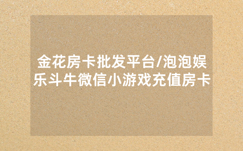 金花房卡批发平台/泡泡娱乐斗牛微信小游戏充值房卡