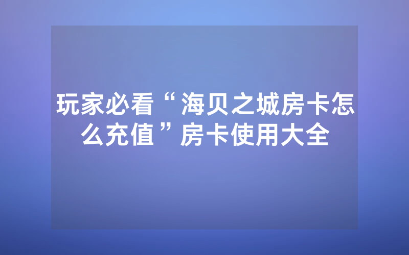 玩家必看“海贝之城房卡怎么充值”房卡使用大全