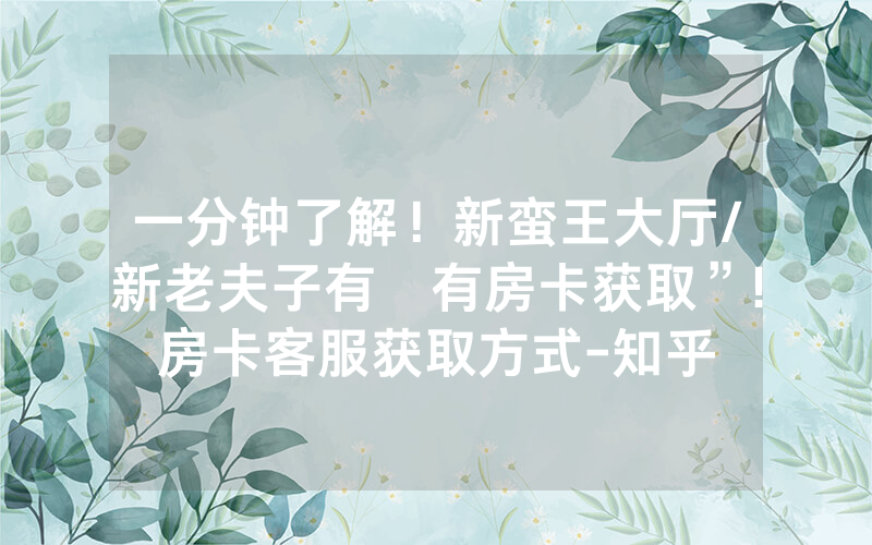 一分钟了解！新蛮王大厅/新老夫子有沒有房卡获取”!房卡客服获取方式-知乎