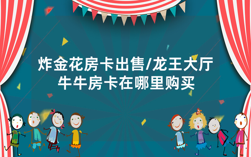炸金花房卡出售/龙王大厅牛牛房卡在哪里购买