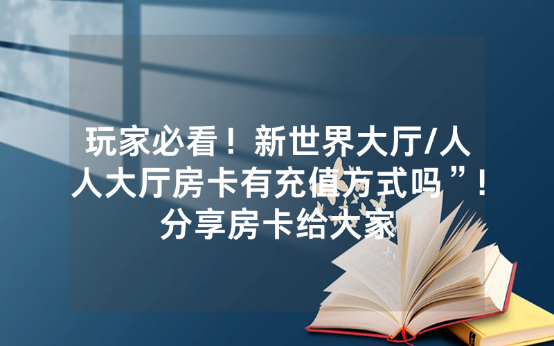 玩家必看！新世界大厅/人人大厅房卡有充值方式吗”!分享房卡给大家