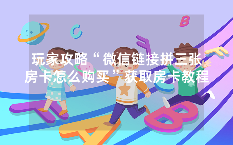 玩家攻略“微信链接拼三张房卡怎么购买”获取房卡教程