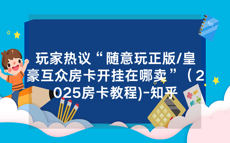 玩家热议“随意玩正版/皇豪互众房卡开挂在哪卖”（2025房卡教程)-知乎