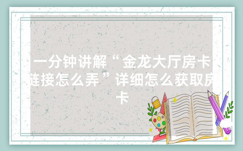 一分钟讲解“金龙大厅房卡链接怎么弄”详细怎么获取房卡